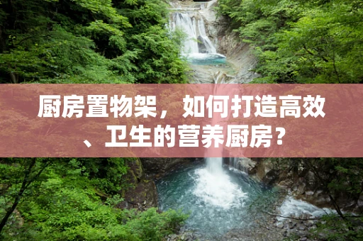 厨房置物架，如何打造高效、卫生的营养厨房？