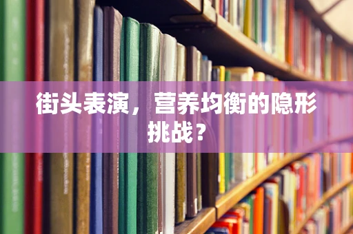 街头表演，营养均衡的隐形挑战？