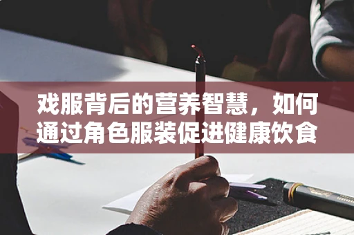戏服背后的营养智慧，如何通过角色服装促进健康饮食？