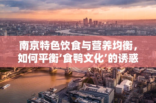 南京特色饮食与营养均衡，如何平衡‘食鸭文化’的诱惑？