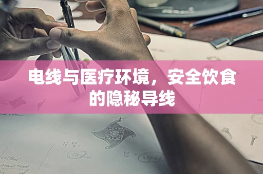 电线与医疗环境，安全饮食的隐秘导线
