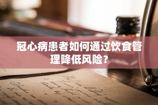 冠心病患者如何通过饮食管理降低风险？