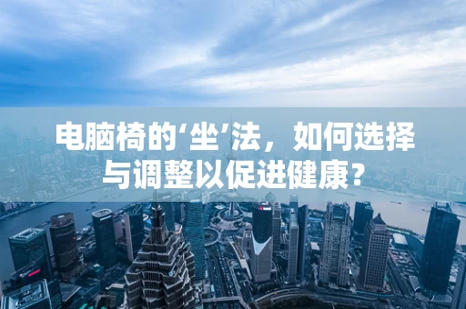 电脑椅的‘坐’法，如何选择与调整以促进健康？