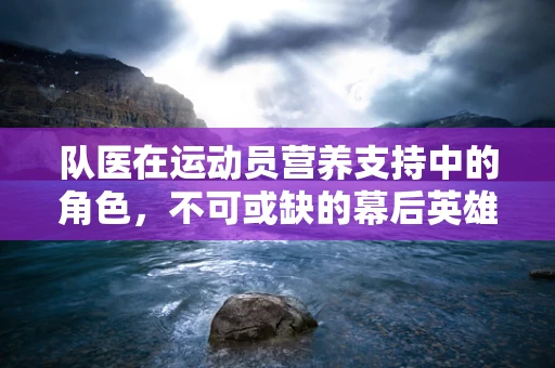 队医在运动员营养支持中的角色，不可或缺的幕后英雄？