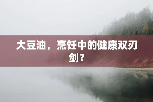 大豆油，烹饪中的健康双刃剑？