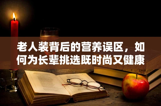 老人装背后的营养误区，如何为长辈挑选既时尚又健康的着装？