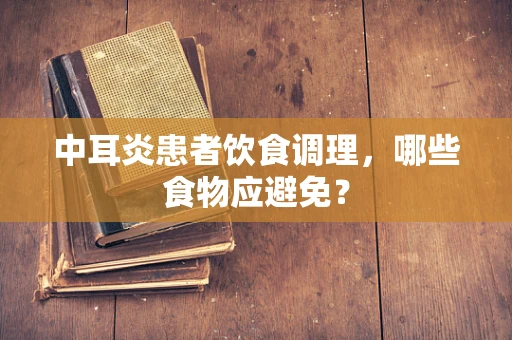 中耳炎患者饮食调理，哪些食物应避免？