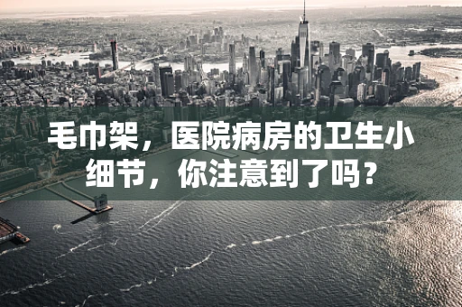 毛巾架，医院病房的卫生小细节，你注意到了吗？