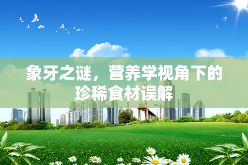 象牙之谜，营养学视角下的珍稀食材误解