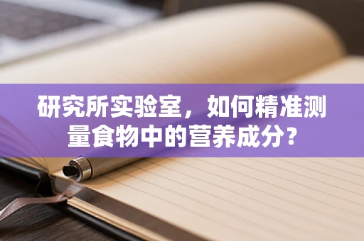 研究所实验室，如何精准测量食物中的营养成分？