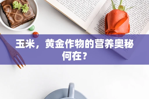 玉米，黄金作物的营养奥秘何在？