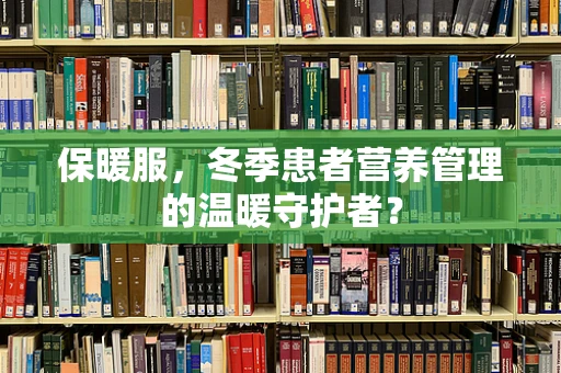 保暖服，冬季患者营养管理的温暖守护者？