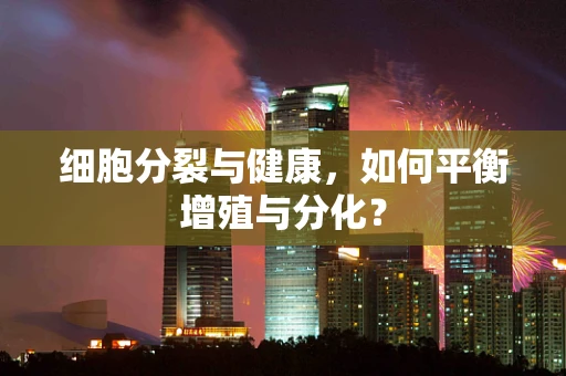 细胞分裂与健康，如何平衡增殖与分化？