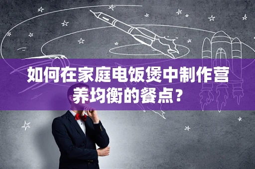 如何在家庭电饭煲中制作营养均衡的餐点？