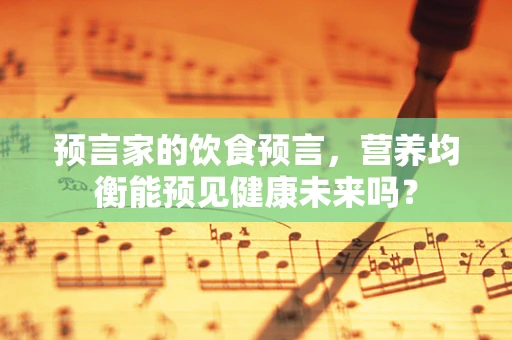 预言家的饮食预言，营养均衡能预见健康未来吗？