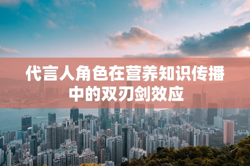 代言人角色在营养知识传播中的双刃剑效应