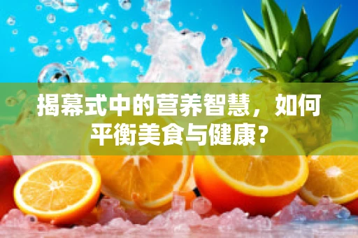 揭幕式中的营养智慧，如何平衡美食与健康？