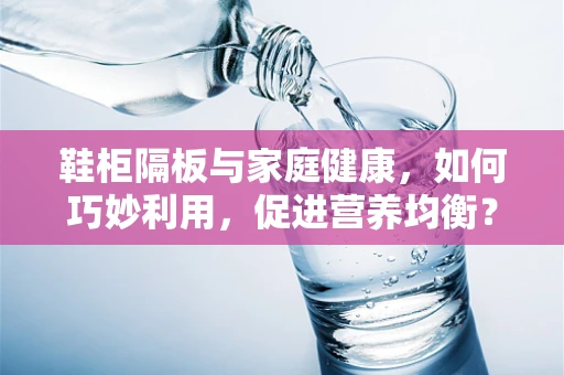鞋柜隔板与家庭健康，如何巧妙利用，促进营养均衡？