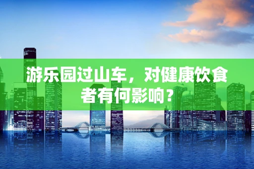 游乐园过山车，对健康饮食者有何影响？