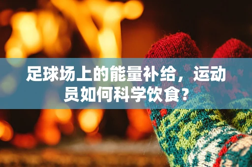 足球场上的能量补给，运动员如何科学饮食？