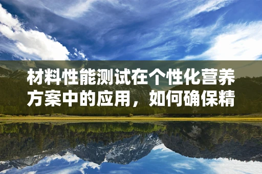 材料性能测试在个性化营养方案中的应用，如何确保精准？