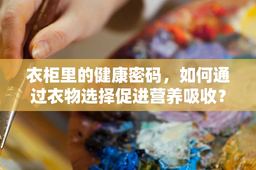 衣柜里的健康密码，如何通过衣物选择促进营养吸收？