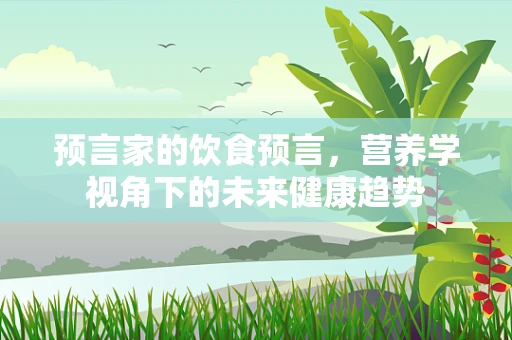 预言家的饮食预言，营养学视角下的未来健康趋势
