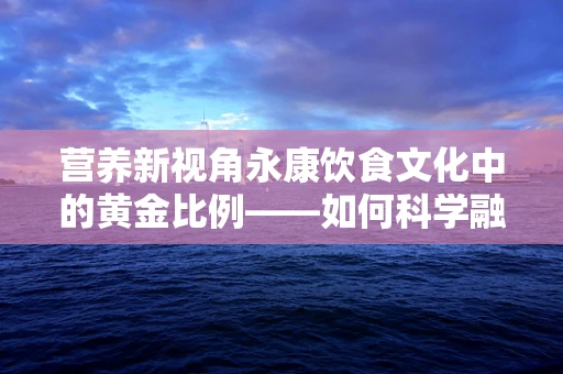 营养新视角永康饮食文化中的黄金比例——如何科学融入地方特色？
