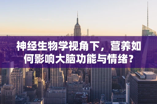 神经生物学视角下，营养如何影响大脑功能与情绪？