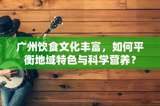 广州饮食文化丰富，如何平衡地域特色与科学营养？