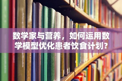 数学家与营养，如何运用数学模型优化患者饮食计划？