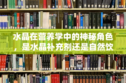 水晶在营养学中的神秘角色，是水晶补充剂还是自然饮食的智慧？
