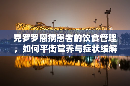 克罗罗恩病患者的饮食管理，如何平衡营养与症状缓解？
