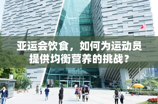 亚运会饮食，如何为运动员提供均衡营养的挑战？