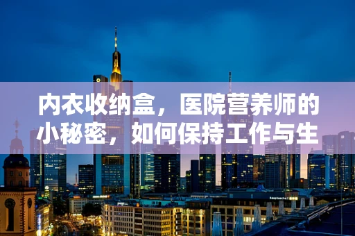 内衣收纳盒，医院营养师的小秘密，如何保持工作与生活的平衡？