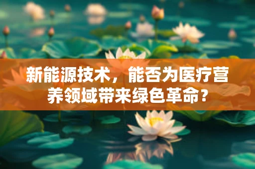 新能源技术，能否为医疗营养领域带来绿色革命？