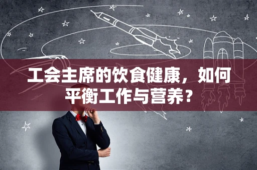 工会主席的饮食健康，如何平衡工作与营养？