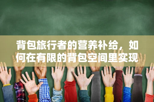 背包旅行者的营养补给，如何在有限的背包空间里实现均衡饮食？