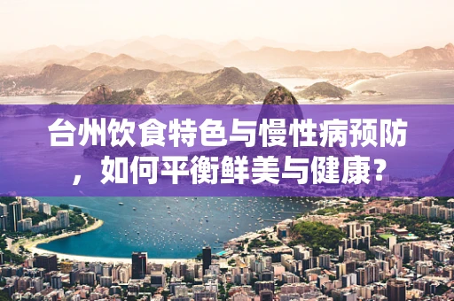 台州饮食特色与慢性病预防，如何平衡鲜美与健康？
