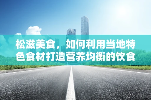 松滋美食，如何利用当地特色食材打造营养均衡的饮食方案？