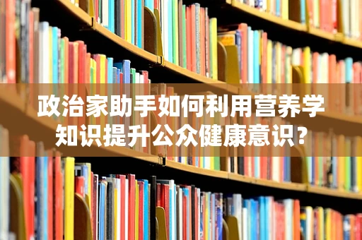 政治家助手如何利用营养学知识提升公众健康意识？