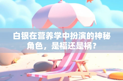 白银在营养学中扮演的神秘角色，是福还是祸？
