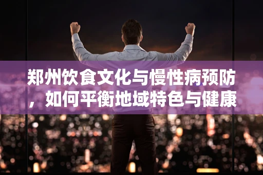 郑州饮食文化与慢性病预防，如何平衡地域特色与健康饮食？