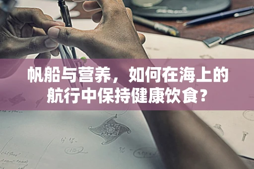 帆船与营养，如何在海上的航行中保持健康饮食？