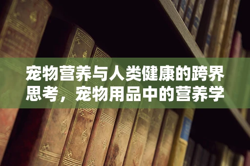 宠物营养与人类健康的跨界思考，宠物用品中的营养学误区