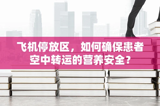 飞机停放区，如何确保患者空中转运的营养安全？