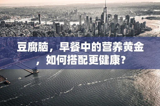 豆腐脑，早餐中的营养黄金，如何搭配更健康？