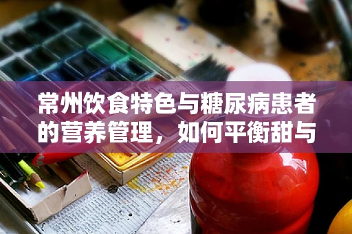 常州饮食特色与糖尿病患者的营养管理，如何平衡甜与健康？