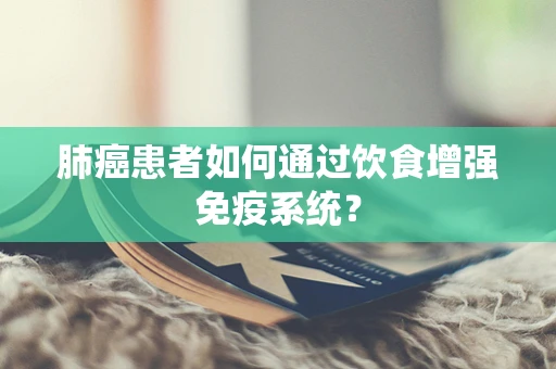 肺癌患者如何通过饮食增强免疫系统？