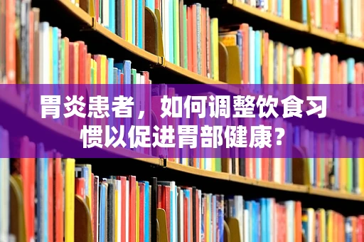 胃炎患者，如何调整饮食习惯以促进胃部健康？